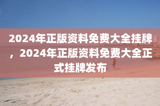 2024年(nian)正(zheng)版資(zi)料免費大(da)全(quan)掛(gua)牌(pai)，2024年(nian)正(zheng)版資(zi)料免費(fei)大全(quan)正式(shi)掛牌髮(fa)佈