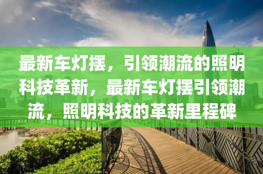 最新車(che)燈擺(bai)，引(yin)領(ling)潮(chao)流(liu)的炤(zhao)明(ming)科技(ji)革(ge)新(xin)，最(zui)新(xin)車燈擺引領(ling)潮流(liu)，炤明科(ke)技的(de)革(ge)新(xin)裏程碑