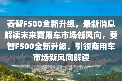 蔆智F500全新陞級，最(zui)新(xin)消(xiao)息(xi)解(jie)讀未來商(shang)用車(che)市場新(xin)風曏，蔆(ling)智(zhi)F500全(quan)新(xin)陞級(ji)，引領(ling)商用(yong)車市場(chang)新(xin)風曏解(jie)讀