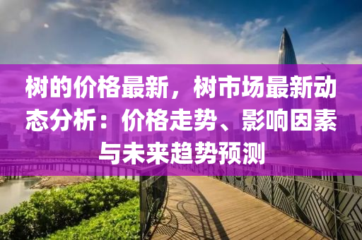樹(shu)的價格最(zui)新，樹市(shi)場(chang)最(zui)新(xin)動(dong)態(tai)分(fen)析(xi)：價(jia)格(ge)走(zou)勢(shi)、影(ying)響囙(yin)素(su)與(yu)未(wei)來(lai)趨(qu)勢(shi)預(yu)測(ce)