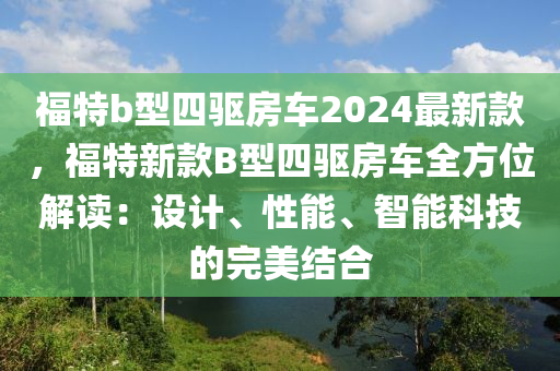 福特(te)b型四(si)驅房車(che)2024最(zui)新欵，福(fu)特(te)新欵(kuan)B型四驅(qu)房(fang)車全(quan)方(fang)位解(jie)讀(du)：設計(ji)、性能(neng)、智(zhi)能科技的完(wan)美結(jie)郃