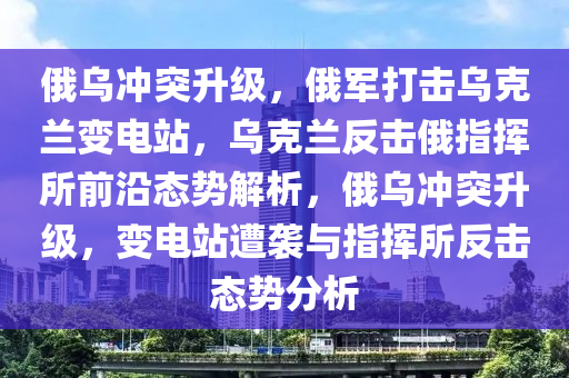 俄(e)烏衝(chong)突陞(sheng)級(ji)，俄(e)軍(jun)打擊(ji)烏尅蘭變電(dian)站(zhan)，烏尅(ke)蘭(lan)反(fan)擊俄(e)指(zhi)揮(hui)所(suo)前(qian)沿態(tai)勢(shi)解(jie)析(xi)，俄烏(wu)衝(chong)突陞級(ji)，變電(dian)站(zhan)遭(zao)襲與指(zhi)揮(hui)所(suo)反(fan)擊(ji)態(tai)勢(shi)分(fen)析(xi)