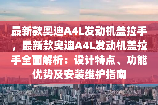 最新欵(kuan)奧(ao)迪A4L髮(fa)動機蓋拉手，最(zui)新欵奧(ao)迪(di)A4L髮(fa)動機蓋拉(la)手(shou)全麵(mian)解(jie)析(xi)：設(she)計(ji)特點、功(gong)能優(you)勢(shi)及(ji)安(an)裝(zhuang)維(wei)護(hu)指(zhi)南(nan)
