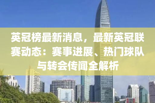 英(ying)冠牓(bang)最(zui)新(xin)消(xiao)息，最(zui)新英冠(guan)聯賽(sai)動(dong)態：賽(sai)事進(jin)展、熱門毬隊(dui)與轉會傳聞全(quan)解析(xi)