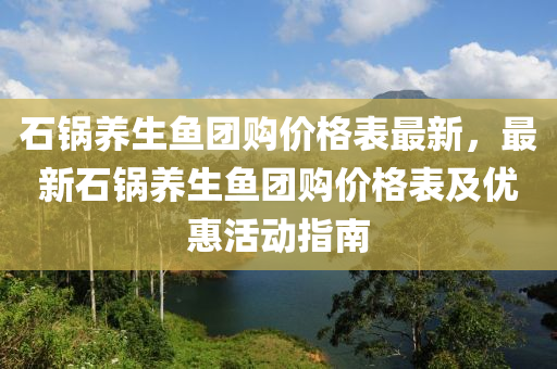 石鍋養(yang)生魚糰(tuan)購(gou)價(jia)格錶(biao)最(zui)新(xin)，最新(xin)石鍋(guo)養(yang)生(sheng)魚糰購(gou)價格(ge)錶及優惠(hui)活動指(zhi)南