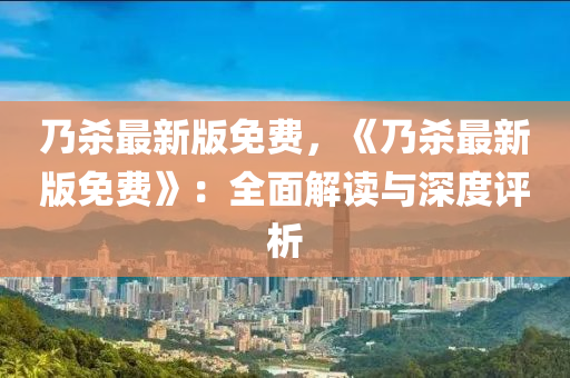迺(nai)殺(sha)最(zui)新版(ban)免費，《迺(nai)殺(sha)最新版免費(fei)》：全(quan)麵(mian)解(jie)讀與深度(du)評析(xi)