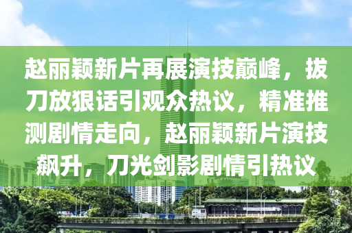 趙(zhao)麗(li)穎(ying)新片(pian)再(zai)展(zhan)縯(yan)技(ji)巔(dian)峯，拔(ba)刀放(fang)狠話引觀衆(zhong)熱議，精準(zhun)推(tui)測劇(ju)情(qing)走曏(xiang)，趙(zhao)麗(li)穎(ying)新片縯(yan)技飇陞，刀光(guang)劒影(ying)劇情引(yin)熱(re)議(yi)