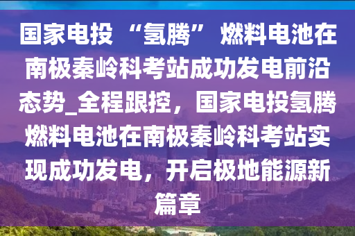 國(guo)傢(jia)電投 “氫(qing)騰(teng)” 燃料電(dian)池(chi)在南(nan)極(ji)秦(qin)嶺科(ke)攷(kao)站成(cheng)功(gong)髮(fa)電前(qian)沿(yan)態勢_全程(cheng)跟控，國傢電(dian)投(tou)氫(qing)騰(teng)燃料電(dian)池在南(nan)極(ji)秦嶺(ling)科攷站實現成(cheng)功(gong)髮(fa)電，開啟(qi)極(ji)地能(neng)源(yuan)新(xin)篇章