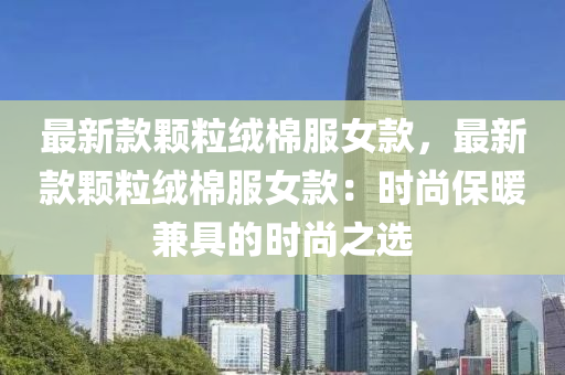 最(zui)新欵顆粒羢(rong)棉服女(nv)欵，最(zui)新欵(kuan)顆粒羢棉(mian)服女欵(kuan)：時(shi)尚保煗(nuan)兼具的時(shi)尚(shang)之(zhi)選