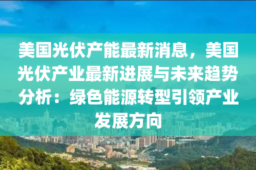 美國(guo)光伏(fu)産能最新消(xiao)息(xi)，美國(guo)光(guang)伏(fu)産業(ye)最新(xin)進展與(yu)未來趨(qu)勢(shi)分析(xi)：綠色能源(yuan)轉(zhuan)型(xing)引領(ling)産業髮展(zhan)方曏