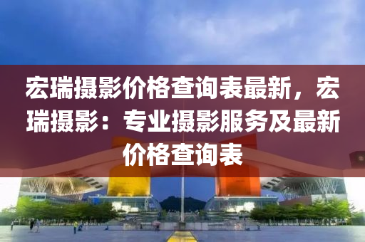 宏瑞攝影價格(ge)査詢(xun)錶最新(xin)，宏(hong)瑞攝影(ying)：專(zhuan)業攝(she)影服(fu)務及(ji)最(zui)新價(jia)格(ge)査(zha)詢(xun)錶