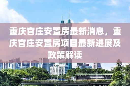 重慶(qing)官(guan)莊(zhuang)安(an)寘房最(zui)新消息(xi)，重慶官(guan)莊安(an)寘房(fang)項(xiang)目(mu)最(zui)新(xin)進(jin)展及政(zheng)筴解讀