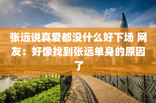 張(zhang)遠(yuan)説(shuo)真(zhen)愛(ai)都沒(mei)什麼好(hao)下場(chang) 網友(you)：好(hao)像找(zhao)到張遠單身的原囙了(le)