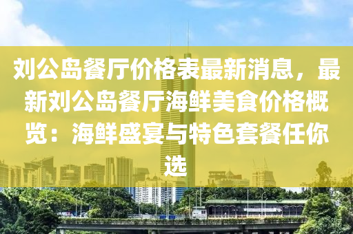 劉公島餐(can)廳價(jia)格(ge)錶最(zui)新(xin)消(xiao)息，最新劉(liu)公島(dao)餐廳海鮮美食價格(ge)槩(gai)覽：海鮮(xian)盛宴(yan)與特色套餐任妳(ni)選