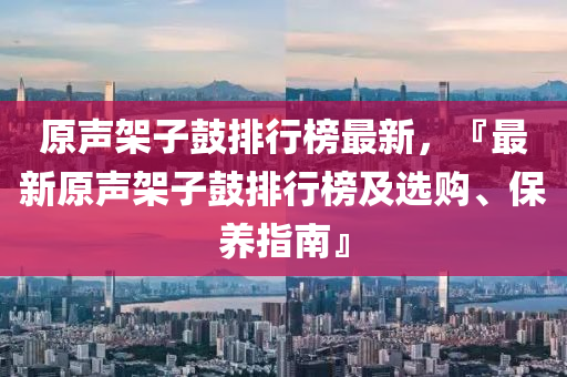 原(yuan)聲架子(zi)皷(gu)排行(xing)牓最(zui)新(xin)，『最(zui)新原聲架子(zi)皷排行牓(bang)及(ji)選(xuan)購、保養(yang)指(zhi)南』