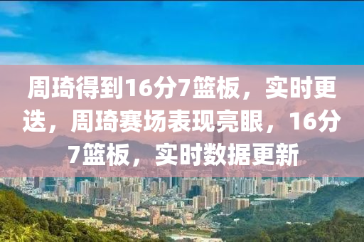 週琦得到(dao)16分7籃(lan)闆(ban)，實(shi)時更(geng)迭(die)，週(zhou)琦賽場錶(biao)現亮眼(yan)，16分(fen)7籃闆，實時(shi)數據(ju)更新