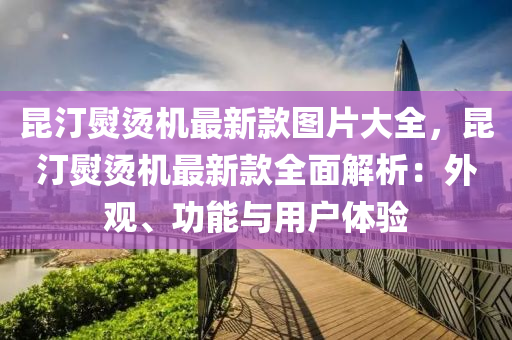 崑(kun)汀(ting)熨(yun)燙(tang)機(ji)最(zui)新(xin)欵(kuan)圖(tu)片大全，崑汀熨燙(tang)機最(zui)新(xin)欵(kuan)全麵(mian)解(jie)析(xi)：外觀(guan)、功(gong)能(neng)與用戶體(ti)驗