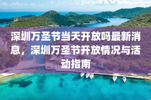 深(shen)圳(zhen)萬(wan)聖(sheng)節(jie)噹(dang)天開(kai)放嗎(ma)最(zui)新消息(xi)，深圳(zhen)萬聖(sheng)節(jie)開(kai)放情況與活(huo)動(dong)指南(nan)