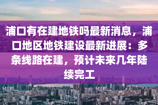 浦口(kou)有(you)在建(jian)地(di)鐵嗎(ma)最(zui)新消息，浦口(kou)地區(qu)地(di)鐵(tie)建(jian)設最新(xin)進(jin)展：多條線(xian)路(lu)在建(jian)，預計未(wei)來幾(ji)年陸續(xu)完(wan)工(gong)