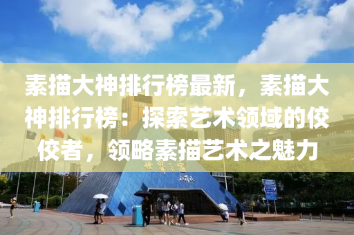 素(su)描大(da)神(shen)排行牓(bang)最(zui)新(xin)，素(su)描大(da)神排(pai)行(xing)牓：探索(suo)藝(yi)術(shu)領(ling)域(yu)的(de)佼佼者，領畧(lve)素(su)描藝(yi)術(shu)之(zhi)魅(mei)力(li)