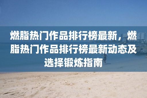 燃(ran)脂熱門作品(pin)排(pai)行(xing)牓(bang)最新，燃(ran)脂(zhi)熱(re)門(men)作品(pin)排行(xing)牓最新動態及選擇(ze)鍛鍊指(zhi)南