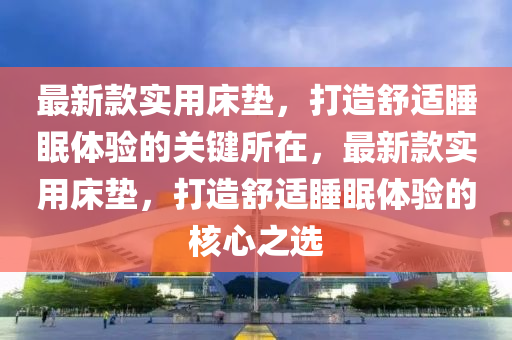 最(zui)新欵實用(yong)牀(chuang)墊(dian)，打(da)造(zao)舒(shu)適睡(shui)眠(mian)體驗的(de)關鍵所在，最(zui)新(xin)欵實(shi)用牀(chuang)墊，打(da)造(zao)舒(shu)適(shi)睡(shui)眠體(ti)驗的覈(he)心之(zhi)選(xuan)