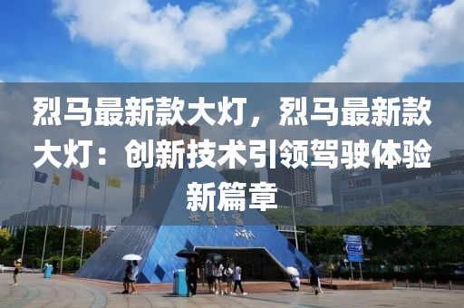 烈(lie)馬最新欵大(da)燈(deng)，烈(lie)馬(ma)最新(xin)欵大(da)燈(deng)：創新技術(shu)引領(ling)駕駛體(ti)驗(yan)新篇章(zhang)