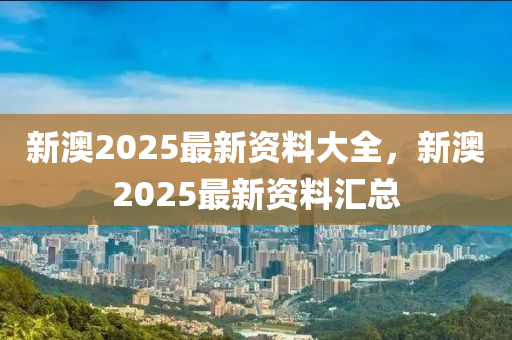 新(xin)澳(ao)2025最(zui)新資(zi)料大(da)全(quan)，新澳2025最(zui)新(xin)資(zi)料滙總