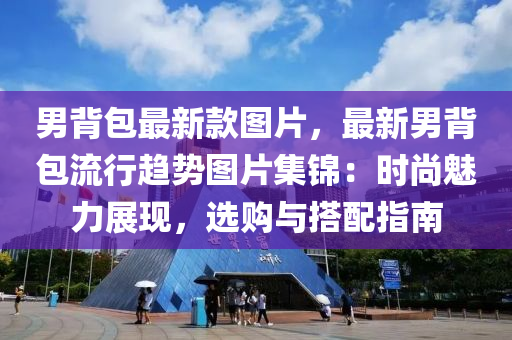 男(nan)揹(bei)包最新(xin)欵(kuan)圖片(pian)，最新(xin)男(nan)揹(bei)包流行趨勢(shi)圖片(pian)集錦(jin)：時尚魅力展(zhan)現，選購(gou)與搭(da)配指南