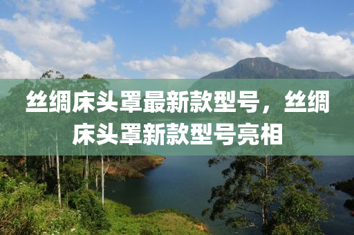 絲(si)綢(chou)牀頭(tou)罩最新欵(kuan)型號(hao)，絲(si)綢牀(chuang)頭罩(zhao)新(xin)欵型(xing)號亮相(xiang)