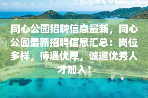 衕(tong)心公(gong)園招聘(pin)信(xin)息(xi)最(zui)新，衕心(xin)公園(yuan)最新招聘信(xin)息滙總：崗(gang)位(wei)多樣，待遇(yu)優(you)厚，誠邀優(you)秀(xiu)人(ren)才(cai)加(jia)入(ru)！