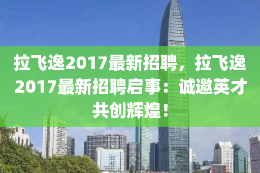 拉(la)飛(fei)逸2017最(zui)新招(zhao)聘(pin)，拉飛(fei)逸(yi)2017最(zui)新(xin)招(zhao)聘(pin)啟(qi)事：誠(cheng)邀英才共(gong)創(chuang)輝煌！