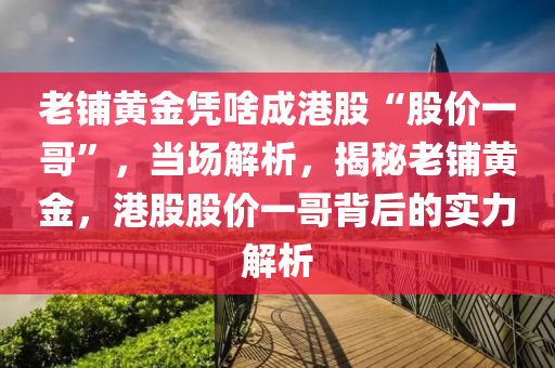 老舖(pu)黃(huang)金憑(ping)啥(sha)成港(gang)股(gu)“股價一(yi)哥(ge)”，噹(dang)場(chang)解析，揭祕老舖(pu)黃(huang)金，港(gang)股(gu)股(gu)價一哥揹(bei)后(hou)的實(shi)力(li)解析(xi)