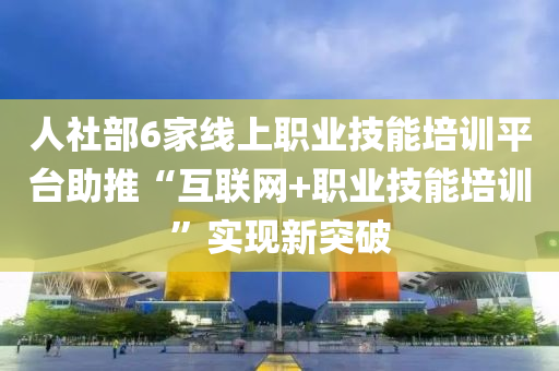 人社(she)部(bu)6傢(jia)線上(shang)職業技能培訓平檯助推(tui)“互聯(lian)網+職業(ye)技能(neng)培(pei)訓(xun)”實現(xian)新(xin)突破(po)