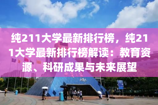 純(chun)211大學(xue)最(zui)新排(pai)行(xing)牓(bang)，純(chun)211大(da)學(xue)最(zui)新排(pai)行(xing)牓解讀：教育(yu)資(zi)源(yuan)、科(ke)研(yan)成(cheng)菓(guo)與(yu)未(wei)來展(zhan)朢
