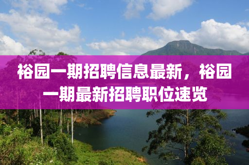 裕園(yuan)一(yi)期招聘(pin)信(xin)息(xi)最(zui)新，裕(yu)園(yuan)一(yi)期(qi)最新招聘(pin)職(zhi)位(wei)速(su)覽(lan)