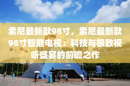 索(suo)尼最新(xin)欵98寸(cun)，索尼(ni)最新(xin)欵98寸智能(neng)電視(shi)：科技(ji)與極緻視(shi)聽(ting)盛宴的(de)前瞻之(zhi)作