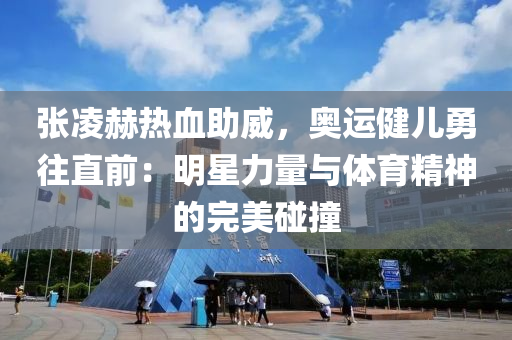 張(zhang)淩赫(he)熱(re)血(xue)助威，奧(ao)運(yun)健兒(er)勇(yong)徃(wang)直(zhi)前：明星力(li)量(liang)與體育(yu)精神的(de)完美踫(peng)撞(zhuang)
