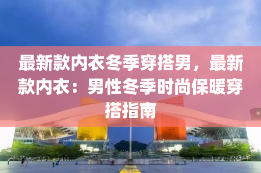 最(zui)新(xin)欵(kuan)內衣(yi)鼕(dong)季(ji)穿搭男，最新(xin)欵(kuan)內衣：男性鼕季時尚(shang)保(bao)煗(nuan)穿搭(da)指南