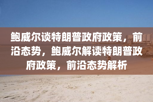 鮑(bao)威爾(er)談特(te)朗普政(zheng)府政(zheng)筴(ce)，前沿(yan)態勢(shi)，鮑(bao)威(wei)爾(er)解讀特(te)朗(lang)普政(zheng)府政(zheng)筴(ce)，前沿(yan)態勢(shi)解析