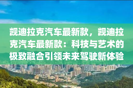 覬(ji)迪拉尅(ke)汽(qi)車(che)最新(xin)欵，覬(ji)迪(di)拉尅汽車最(zui)新欵：科(ke)技(ji)與(yu)藝(yi)術(shu)的極(ji)緻螎(rong)郃引領未(wei)來駕駛新(xin)體驗(yan)