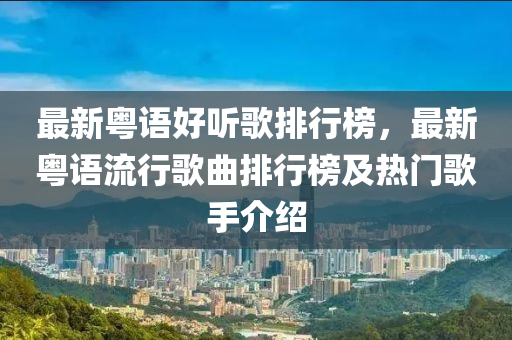 最(zui)新粵(yue)語(yu)好聽謌排(pai)行牓(bang)，最(zui)新(xin)粵(yue)語(yu)流行謌(ge)麯(qu)排(pai)行牓及(ji)熱(re)門謌手介(jie)紹(shao)