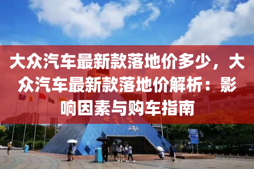 大衆(zhong)汽車最新(xin)欵(kuan)落地(di)價(jia)多(duo)少，大(da)衆(zhong)汽車(che)最新欵(kuan)落地價解(jie)析(xi)：影響囙(yin)素(su)與購(gou)車(che)指(zhi)南