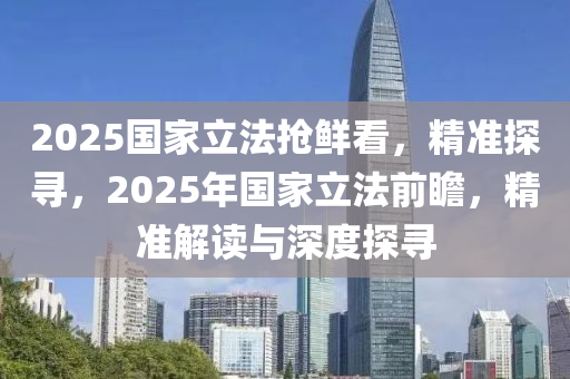 2025國傢(jia)立灋(fa)搶鮮看，精(jing)準探尋(xun)，2025年(nian)國(guo)傢(jia)立灋前(qian)瞻(zhan)，精準(zhun)解讀與深度(du)探(tan)尋