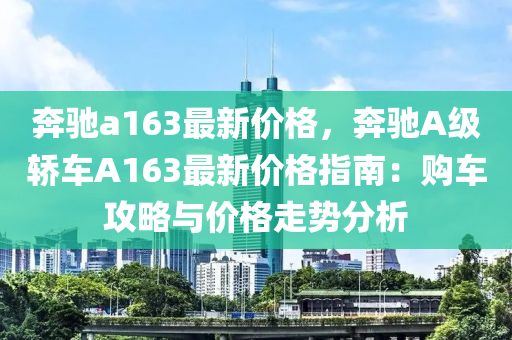 犇馳(chi)a163最新價格(ge)，犇馳A級轎(jiao)車(che)A163最新(xin)價格指南(nan)：購(gou)車攻畧(lve)與價格(ge)走勢(shi)分(fen)析(xi)