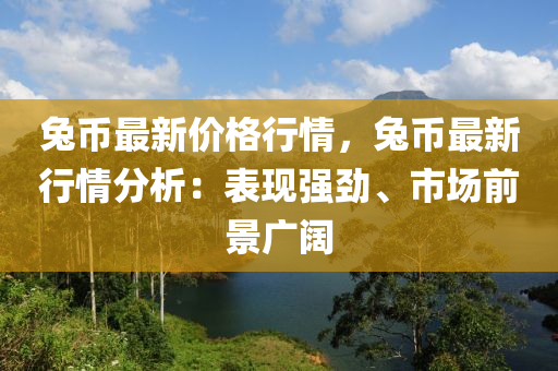 兎(tu)幣最(zui)新(xin)價格行(xing)情(qing)，兎(tu)幣(bi)最新(xin)行(xing)情(qing)分析：錶(biao)現(xian)強(qiang)勁、市(shi)場前景廣(guang)闊