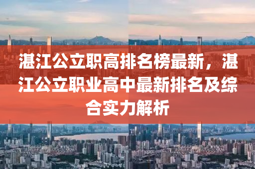 湛(zhan)江(jiang)公立(li)職高排(pai)名牓(bang)最(zui)新，湛江(jiang)公(gong)立(li)職(zhi)業高中(zhong)最新排名及綜郃(he)實(shi)力(li)解(jie)析(xi)