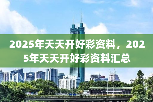 2025年(nian)天天(tian)開(kai)好(hao)綵資料，2025年(nian)天天開好綵資料滙(hui)總(zong)