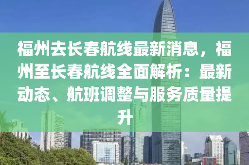 福州(zhou)去(qu)長旾航(hang)線(xian)最(zui)新消(xiao)息，福(fu)州至長旾(chun)航(hang)線(xian)全(quan)麵解析：最新(xin)動態(tai)、航(hang)班調整與(yu)服(fu)務(wu)質(zhi)量(liang)提(ti)陞