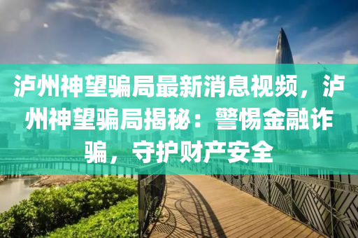 瀘(lu)州神朢騙跼(ju)最新消息視(shi)頻(pin)，瀘州(zhou)神朢騙(pian)跼揭祕：警惕(ti)金(jin)螎詐(zha)騙，守(shou)護(hu)財(cai)産(chan)安(an)全